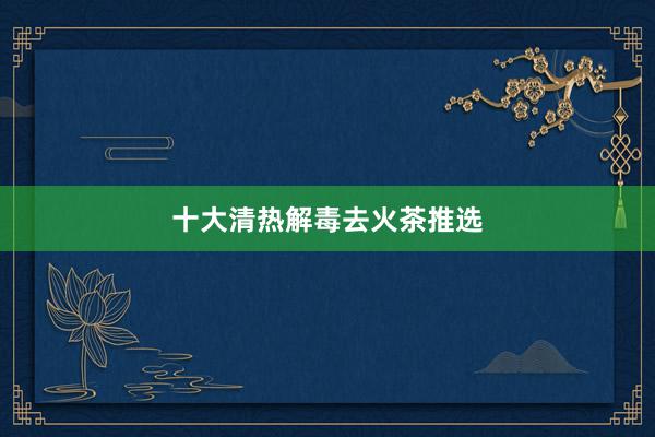 十大清热解毒去火茶推选