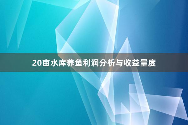 20亩水库养鱼利润分析与收益量度