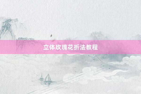 立体玫瑰花折法教程
