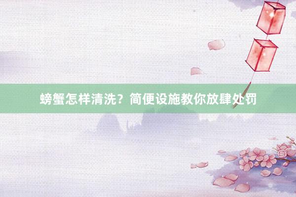 螃蟹怎样清洗？简便设施教你放肆处罚