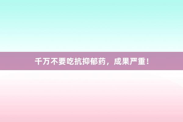 千万不要吃抗抑郁药，成果严重！